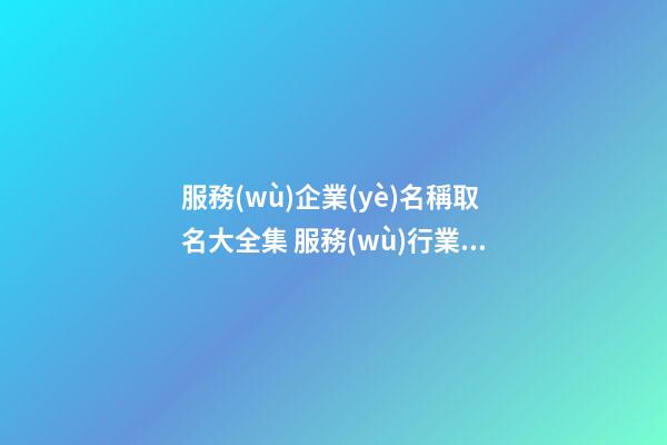 服務(wù)企業(yè)名稱取名大全集 服務(wù)行業(yè)公司名稱有哪些-第1張-公司起名-玄機(jī)派